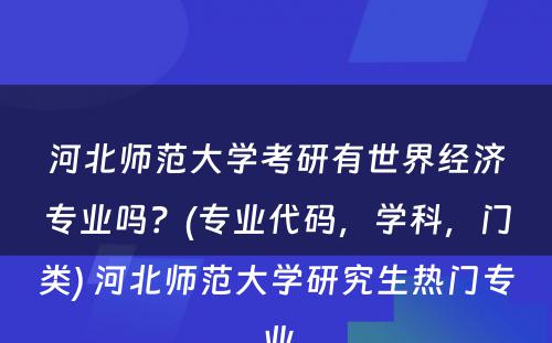 河北师范大学考研有世界经济专业吗？(专业代码，学科，门类) 河北师范大学研究生热门专业