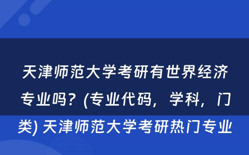 天津师范大学考研有世界经济专业吗？(专业代码，学科，门类) 天津师范大学考研热门专业