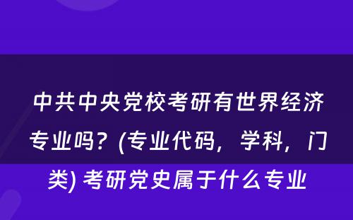 中共中央党校考研有世界经济专业吗？(专业代码，学科，门类) 考研党史属于什么专业