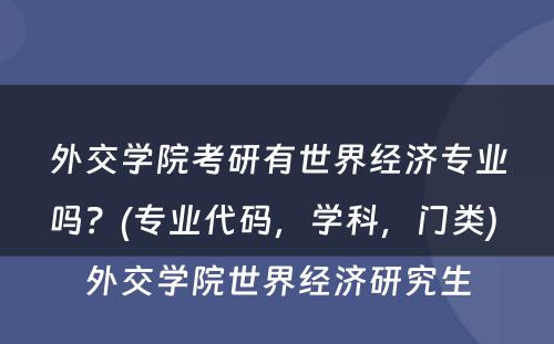 外交学院考研有世界经济专业吗？(专业代码，学科，门类) 外交学院世界经济研究生