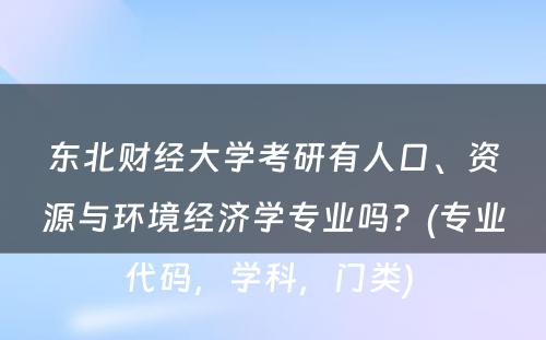 东北财经大学考研有人口、资源与环境经济学专业吗？(专业代码，学科，门类) 