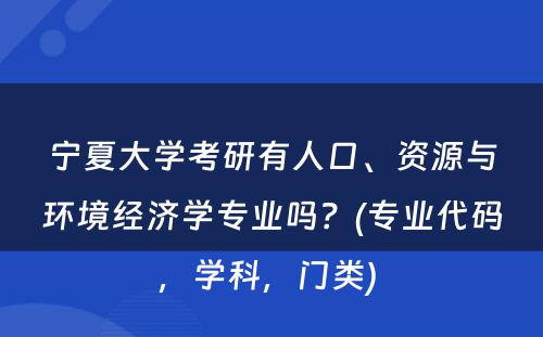 宁夏大学考研有人口、资源与环境经济学专业吗？(专业代码，学科，门类) 