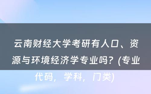 云南财经大学考研有人口、资源与环境经济学专业吗？(专业代码，学科，门类) 