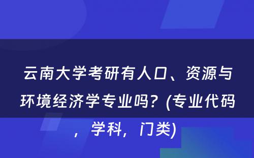 云南大学考研有人口、资源与环境经济学专业吗？(专业代码，学科，门类) 