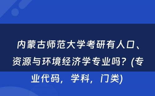 内蒙古师范大学考研有人口、资源与环境经济学专业吗？(专业代码，学科，门类) 