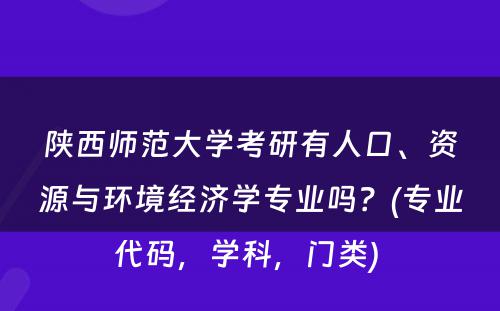 陕西师范大学考研有人口、资源与环境经济学专业吗？(专业代码，学科，门类) 