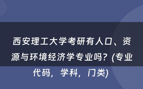 西安理工大学考研有人口、资源与环境经济学专业吗？(专业代码，学科，门类) 