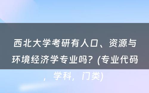 西北大学考研有人口、资源与环境经济学专业吗？(专业代码，学科，门类) 