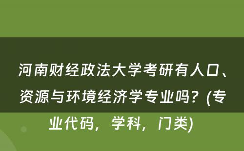河南财经政法大学考研有人口、资源与环境经济学专业吗？(专业代码，学科，门类) 