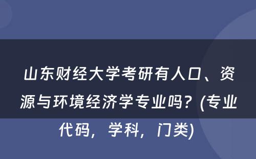 山东财经大学考研有人口、资源与环境经济学专业吗？(专业代码，学科，门类) 