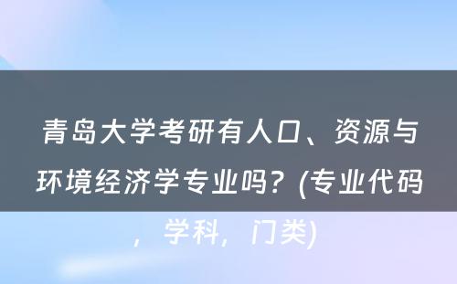青岛大学考研有人口、资源与环境经济学专业吗？(专业代码，学科，门类) 