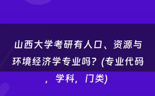 山西大学考研有人口、资源与环境经济学专业吗？(专业代码，学科，门类) 