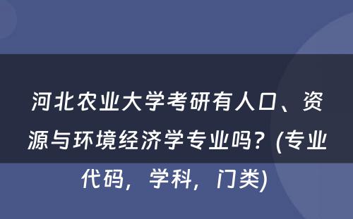河北农业大学考研有人口、资源与环境经济学专业吗？(专业代码，学科，门类) 