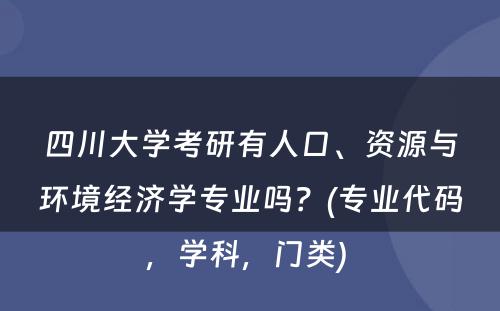 四川大学考研有人口、资源与环境经济学专业吗？(专业代码，学科，门类) 