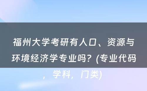 福州大学考研有人口、资源与环境经济学专业吗？(专业代码，学科，门类) 