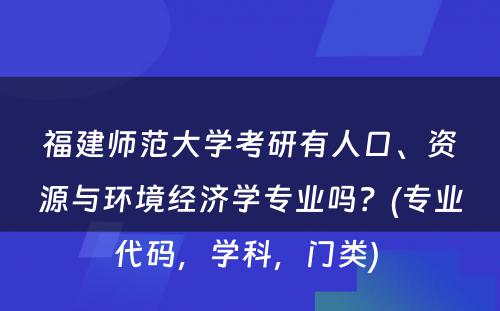 福建师范大学考研有人口、资源与环境经济学专业吗？(专业代码，学科，门类) 