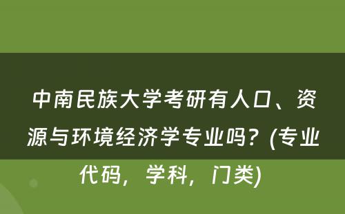 中南民族大学考研有人口、资源与环境经济学专业吗？(专业代码，学科，门类) 