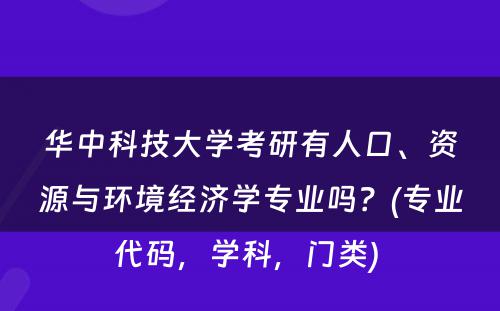 华中科技大学考研有人口、资源与环境经济学专业吗？(专业代码，学科，门类) 