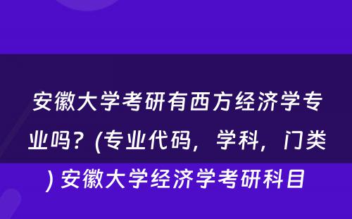 安徽大学考研有西方经济学专业吗？(专业代码，学科，门类) 安徽大学经济学考研科目