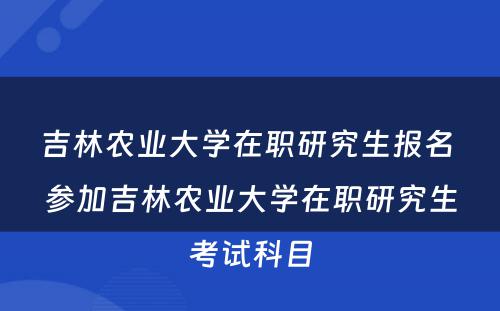 吉林农业大学在职研究生报名 参加吉林农业大学在职研究生考试科目