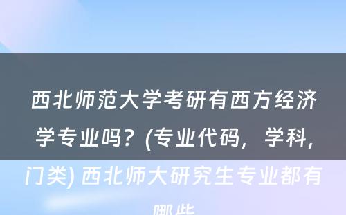 西北师范大学考研有西方经济学专业吗？(专业代码，学科，门类) 西北师大研究生专业都有哪些