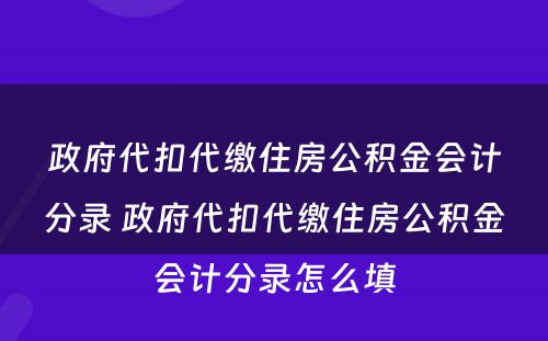 政府代扣代缴住房公积金会计分录 政府代扣代缴住房公积金会计分录怎么填