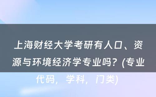 上海财经大学考研有人口、资源与环境经济学专业吗？(专业代码，学科，门类) 