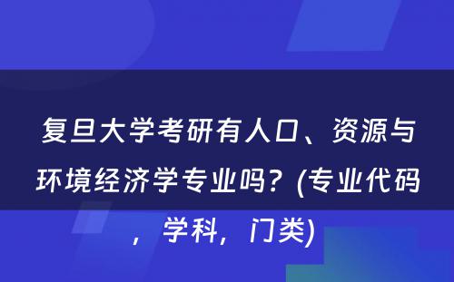 复旦大学考研有人口、资源与环境经济学专业吗？(专业代码，学科，门类) 