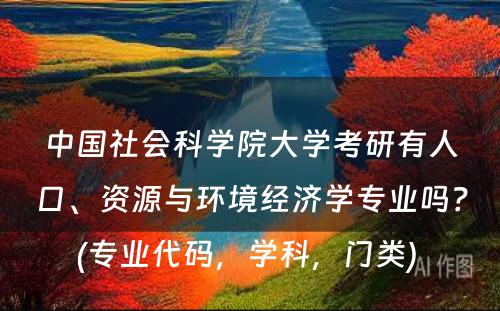 中国社会科学院大学考研有人口、资源与环境经济学专业吗？(专业代码，学科，门类) 