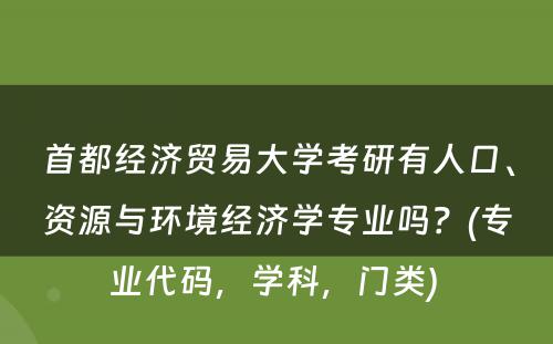 首都经济贸易大学考研有人口、资源与环境经济学专业吗？(专业代码，学科，门类) 