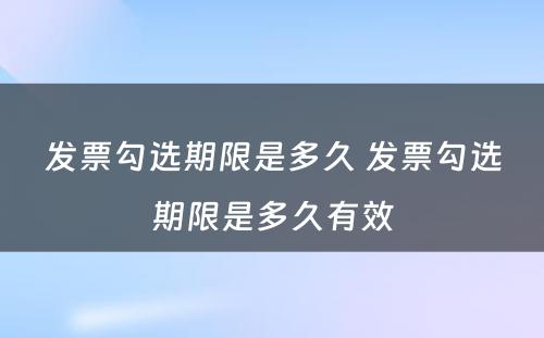 发票勾选期限是多久 发票勾选期限是多久有效