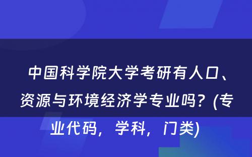 中国科学院大学考研有人口、资源与环境经济学专业吗？(专业代码，学科，门类) 