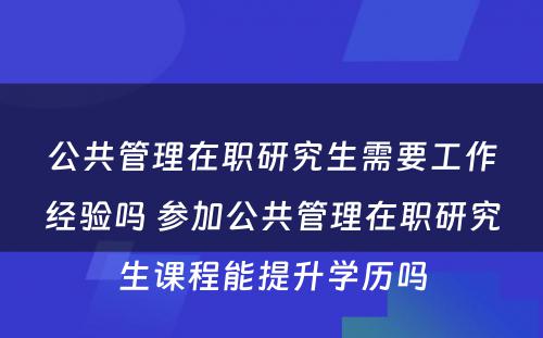 公共管理在职研究生需要工作经验吗 参加公共管理在职研究生课程能提升学历吗