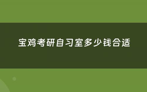 宝鸡考研自习室多少钱合适