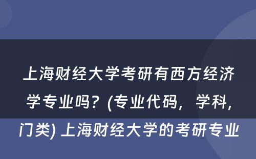 上海财经大学考研有西方经济学专业吗？(专业代码，学科，门类) 上海财经大学的考研专业