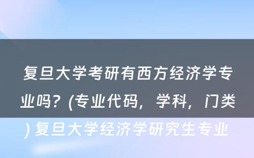 复旦大学考研有西方经济学专业吗？(专业代码，学科，门类) 复旦大学经济学研究生专业