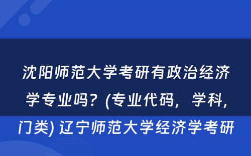 沈阳师范大学考研有政治经济学专业吗？(专业代码，学科，门类) 辽宁师范大学经济学考研