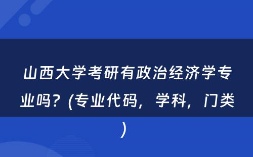 山西大学考研有政治经济学专业吗？(专业代码，学科，门类) 