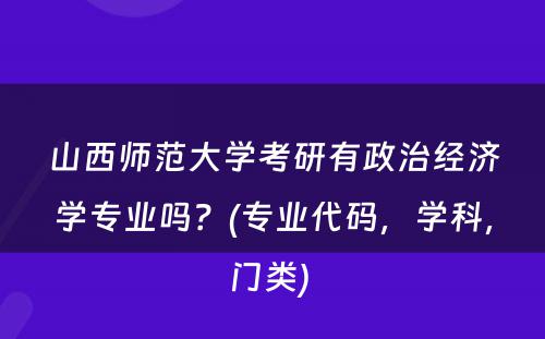 山西师范大学考研有政治经济学专业吗？(专业代码，学科，门类) 