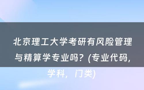 北京理工大学考研有风险管理与精算学专业吗？(专业代码，学科，门类) 