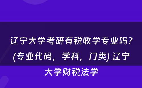 辽宁大学考研有税收学专业吗？(专业代码，学科，门类) 辽宁大学财税法学