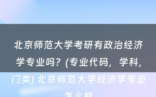 北京师范大学考研有政治经济学专业吗？(专业代码，学科，门类) 北京师范大学经济学专业怎么样