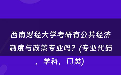 西南财经大学考研有公共经济制度与政策专业吗？(专业代码，学科，门类) 