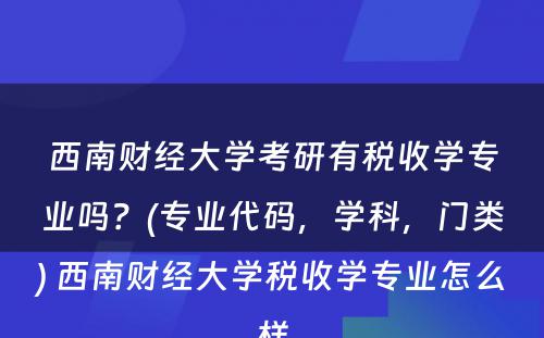 西南财经大学考研有税收学专业吗？(专业代码，学科，门类) 西南财经大学税收学专业怎么样