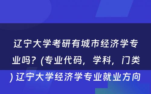 辽宁大学考研有城市经济学专业吗？(专业代码，学科，门类) 辽宁大学经济学专业就业方向