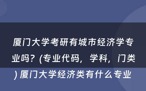 厦门大学考研有城市经济学专业吗？(专业代码，学科，门类) 厦门大学经济类有什么专业