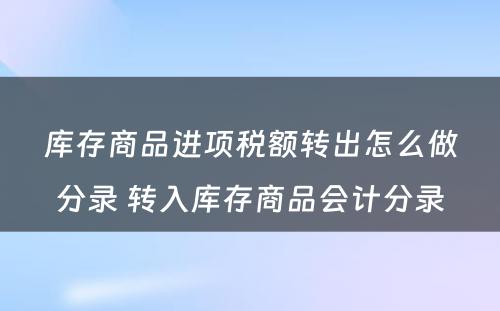 库存商品进项税额转出怎么做分录 转入库存商品会计分录