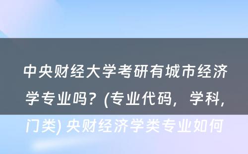 中央财经大学考研有城市经济学专业吗？(专业代码，学科，门类) 央财经济学类专业如何