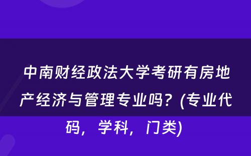 中南财经政法大学考研有房地产经济与管理专业吗？(专业代码，学科，门类) 