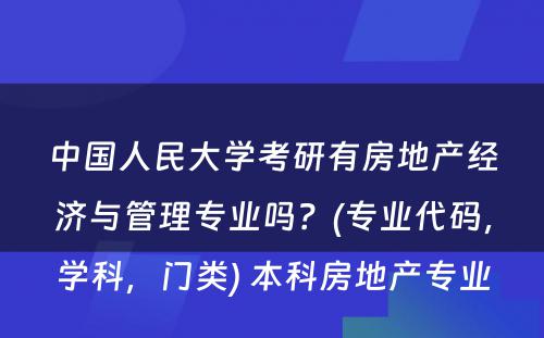 中国人民大学考研有房地产经济与管理专业吗？(专业代码，学科，门类) 本科房地产专业